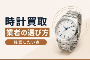 時計買取業者の選び方｜確認したい6つのチェックポイント
