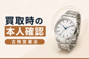 時計買取で本人確認が必要な理由｜古物営業法の基本