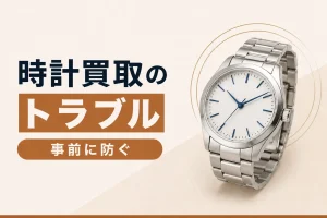 時計買取で起きやすいトラブル｜事前に防ぐための知識