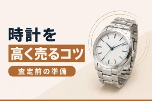 時計を高く売る7つのコツ｜査定前にできる準備